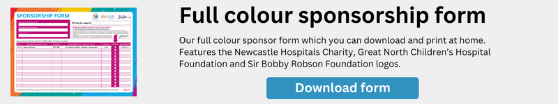 Image with text: Full colour sponsorship form. Our full colour sponsor form which you can download and print at home. Features the Newcastle Hospitals Charity, Great North Children’s Hospital Foundation and Sir Bobby Robson Foundation logos. Clicking image will download the form